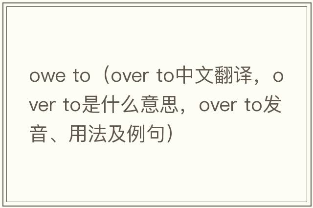 owe to（over to中文翻譯，over to是什么意思，over to發(fā)音、用法及例句）