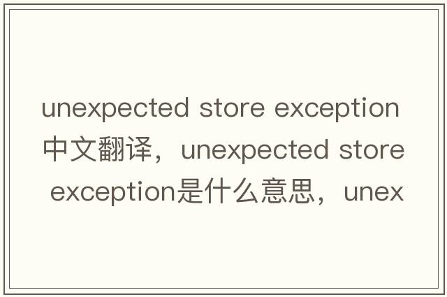 unexpected store exception中文翻譯，unexpected store exception是什么意思，unexpected store exception發(fā)音、用法及例句