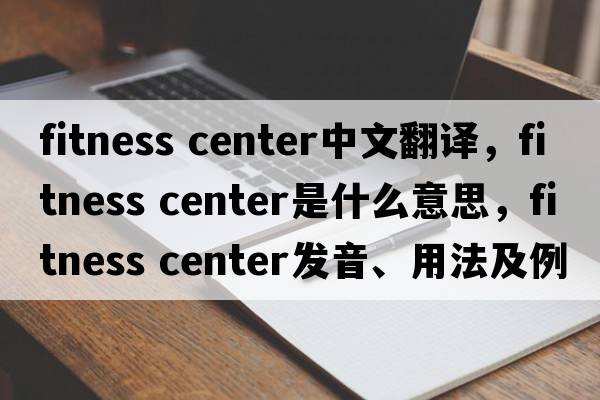 fitness center中文翻譯，fitness center是什么意思，fitness center發(fā)音、用法及例句
