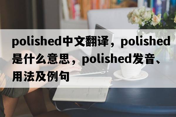 polished中文翻譯，polished是什么意思，polished發(fā)音、用法及例句