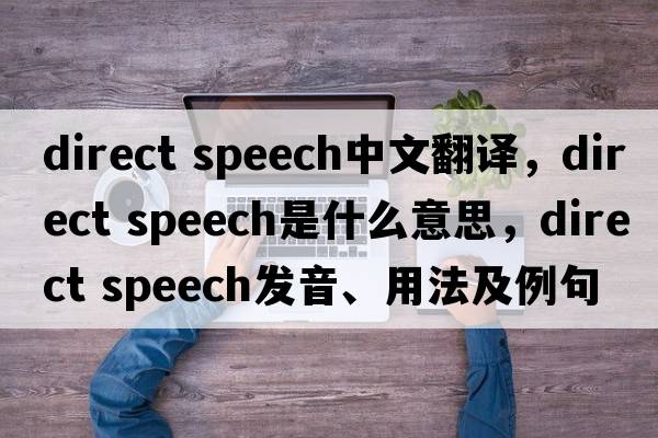 direct speech中文翻譯，direct speech是什么意思，direct speech發(fā)音、用法及例句