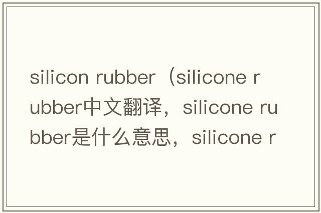 silicon rubber（silicone rubber中文翻譯，silicone rubber是什么意思，silicone rubber發(fā)音、用法及例句）