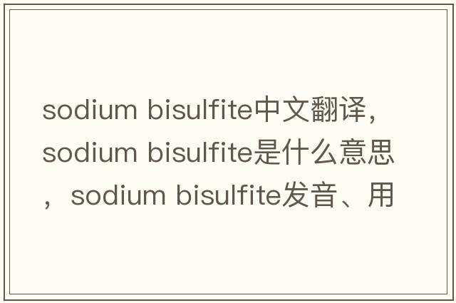 sodium bisulfite中文翻譯，sodium bisulfite是什么意思，sodium bisulfite發(fā)音、用法及例句