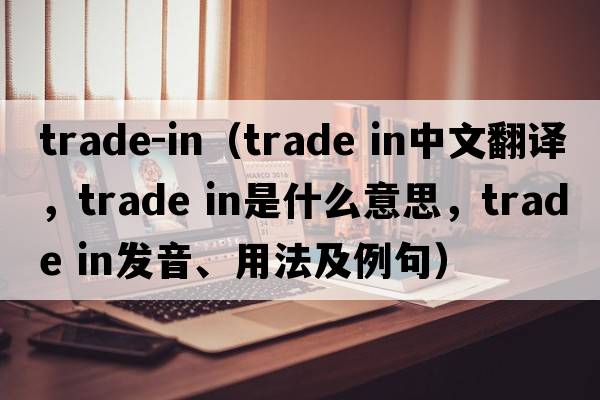 trade-in（trade in中文翻譯，trade in是什么意思，trade in發(fā)音、用法及例句）
