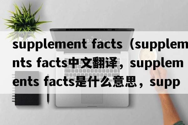 supplement facts（supplements facts中文翻譯，supplements facts是什么意思，supplements facts發(fā)音、用法及例句）