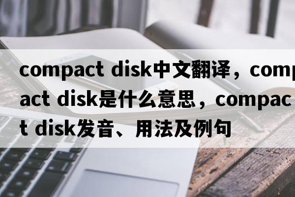 compact disk中文翻譯，compact disk是什么意思，compact disk發(fā)音、用法及例句
