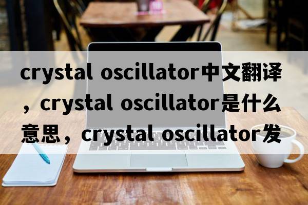 crystal oscillator中文翻譯，crystal oscillator是什么意思，crystal oscillator發(fā)音、用法及例句