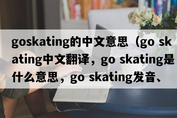goskating的中文意思（go skating中文翻譯，go skating是什么意思，go skating發(fā)音、用法及例句）