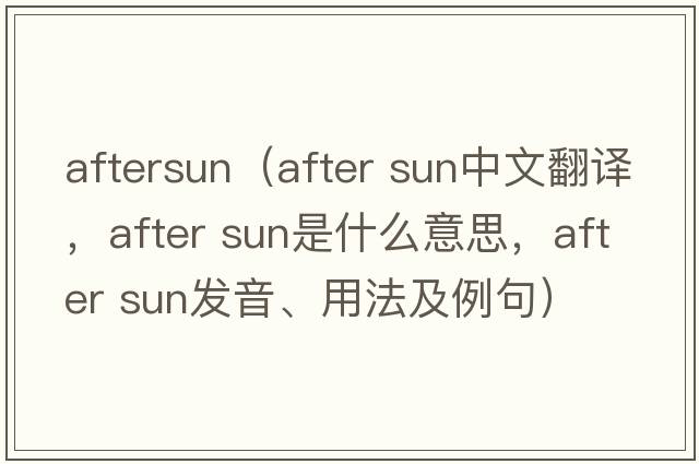 aftersun（after sun中文翻譯，after sun是什么意思，after sun發(fā)音、用法及例句）