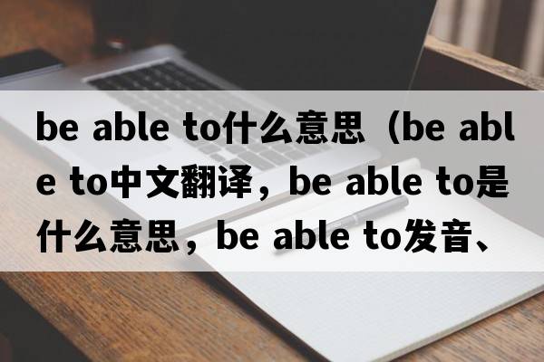 be able to什么意思（be able to中文翻譯，be able to是什么意思，be able to發(fā)音、用法及例句）