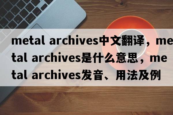 metal archives中文翻譯，metal archives是什么意思，metal archives發(fā)音、用法及例句