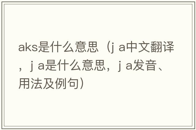 aks是什么意思（J A中文翻譯，J A是什么意思，J A發(fā)音、用法及例句）