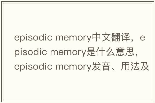 episodic memory中文翻譯，episodic memory是什么意思，episodic memory發(fā)音、用法及例句