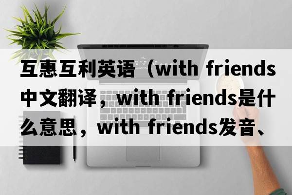 互惠互利英語（with friends中文翻譯，with friends是什么意思，with friends發(fā)音、用法及例句）