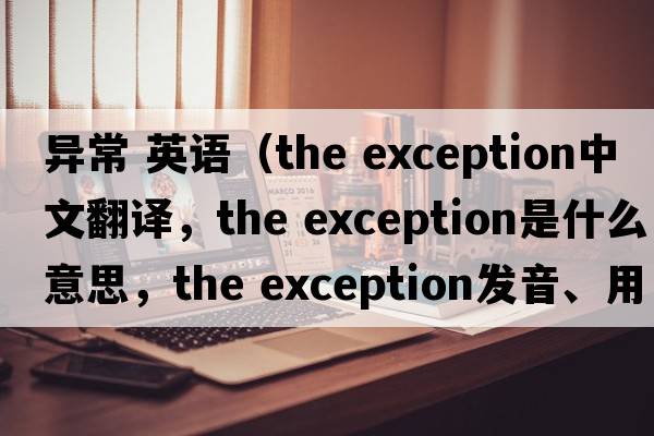 異常 英語(yǔ)（the exception中文翻譯，the exception是什么意思，the exception發(fā)音、用法及例句）