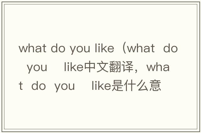 what do you like（what  do  you    like中文翻譯，what  do  you    like是什么意思，what  do  you    like發(fā)音、用法及例句）