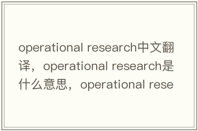 operational research中文翻譯，operational research是什么意思，operational research發(fā)音、用法及例句