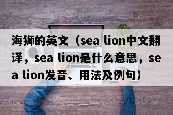 海獅的英文（sea lion中文翻譯，sea lion是什么意思，sea lion發(fā)音、用法及例句）