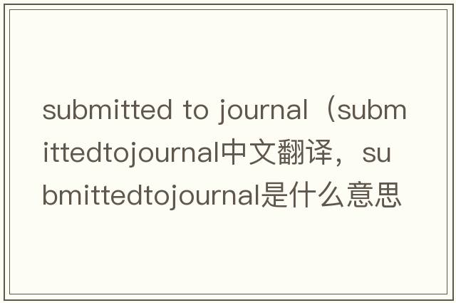 submitted to journal（submittedtojournal中文翻譯，submittedtojournal是什么意思，submittedtojournal發(fā)音、用法及例句）