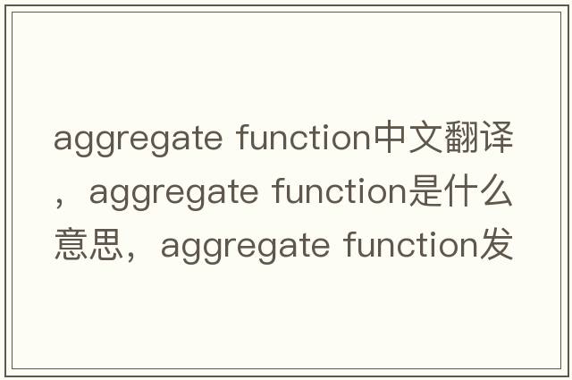 aggregate function中文翻譯，aggregate function是什么意思，aggregate function發(fā)音、用法及例句