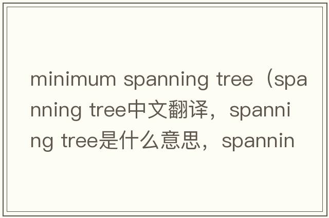 minimum spanning tree（spanning tree中文翻譯，spanning tree是什么意思，spanning tree發(fā)音、用法及例句）