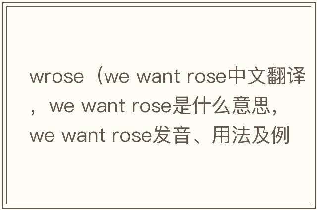wrose（we want rose中文翻譯，we want rose是什么意思，we want rose發(fā)音、用法及例句）