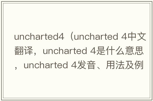 uncharted4（uncharted 4中文翻譯，uncharted 4是什么意思，uncharted 4發(fā)音、用法及例句）