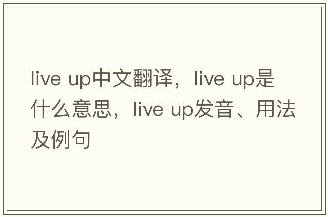 live up中文翻譯，live up是什么意思，live up發(fā)音、用法及例句