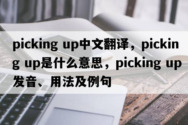 picking up中文翻譯，picking up是什么意思，picking up發(fā)音、用法及例句