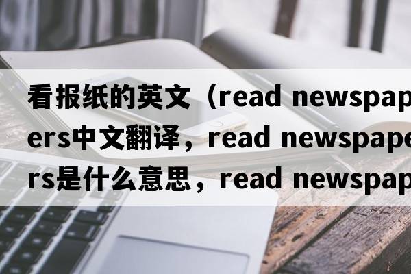 看報紙的英文（read newspapers中文翻譯，read newspapers是什么意思，read newspapers發(fā)音、用法及例句）