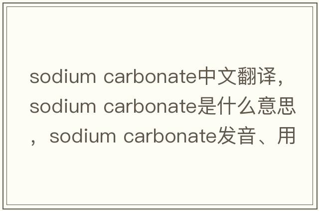 sodium carbonate中文翻譯，sodium carbonate是什么意思，sodium carbonate發(fā)音、用法及例句