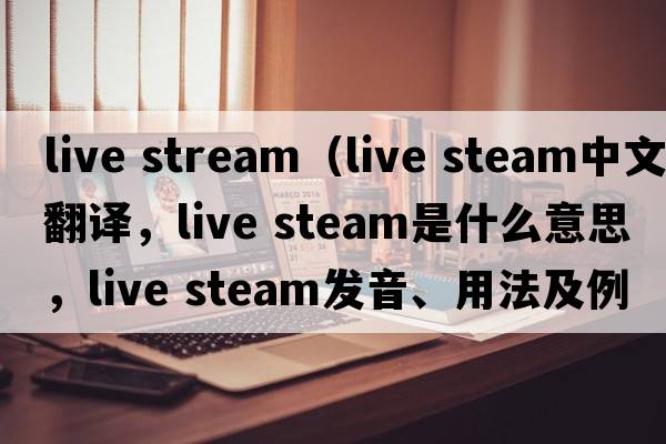 live stream（live steam中文翻譯，live steam是什么意思，live steam發(fā)音、用法及例句）