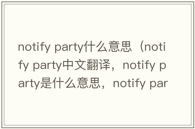 notify party什么意思（notify party中文翻譯，notify party是什么意思，notify party發(fā)音、用法及例句）