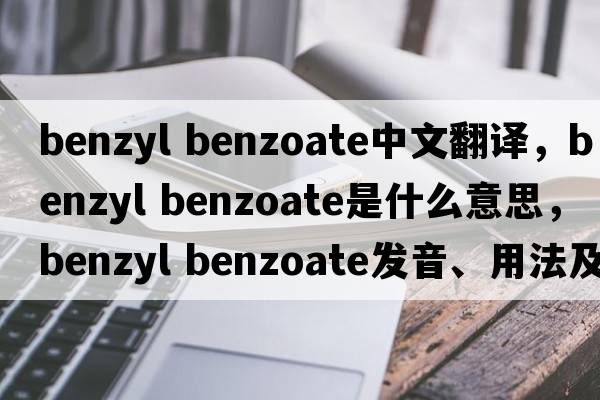 benzyl benzoate中文翻譯，benzyl benzoate是什么意思，benzyl benzoate發(fā)音、用法及例句