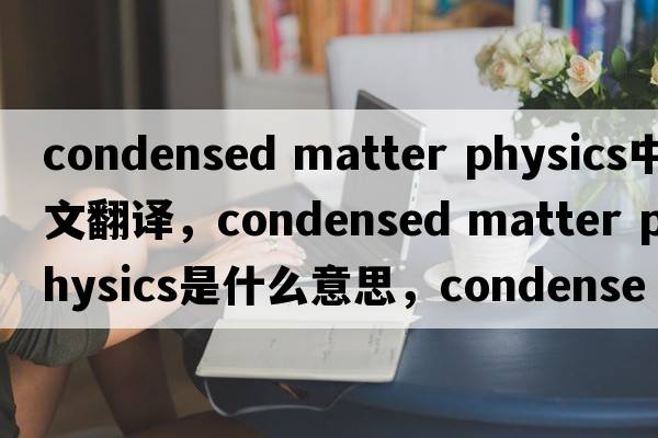 condensed matter physics中文翻譯，condensed matter physics是什么意思，condensed matter physics發(fā)音、用法及例句