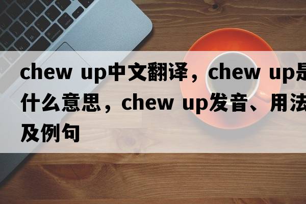 chew up中文翻譯，chew up是什么意思，chew up發(fā)音、用法及例句
