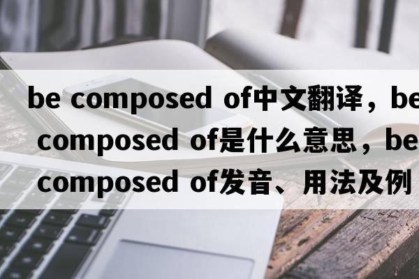 be composed of中文翻譯，be composed of是什么意思，be composed of發(fā)音、用法及例句