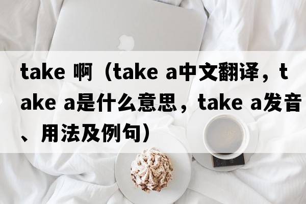 take 啊（take a中文翻譯，take a是什么意思，take a發(fā)音、用法及例句）