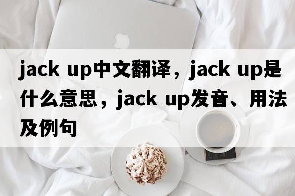 jack up中文翻譯，jack up是什么意思，jack up發(fā)音、用法及例句