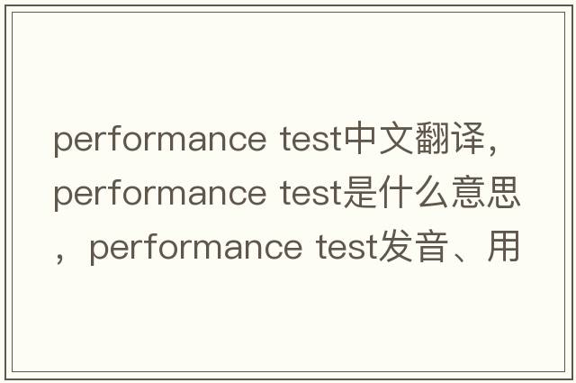 performance test中文翻譯，performance test是什么意思，performance test發(fā)音、用法及例句