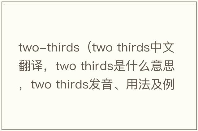 two-thirds（two thirds中文翻譯，two thirds是什么意思，two thirds發(fā)音、用法及例句）