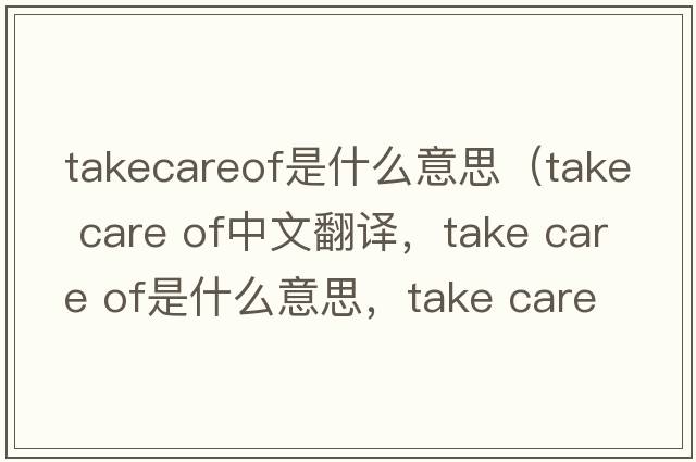 takecareof是什么意思（take care of中文翻譯，take care of是什么意思，take care of發(fā)音、用法及例句）