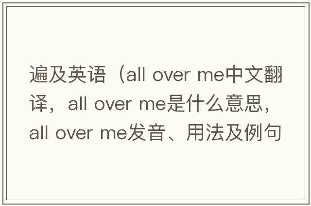 遍及英語（all over me中文翻譯，all over me是什么意思，all over me發(fā)音、用法及例句）