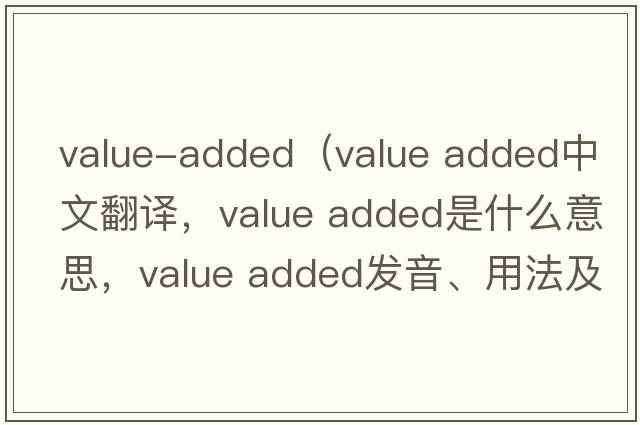 value-added（value added中文翻譯，value added是什么意思，value added發(fā)音、用法及例句）