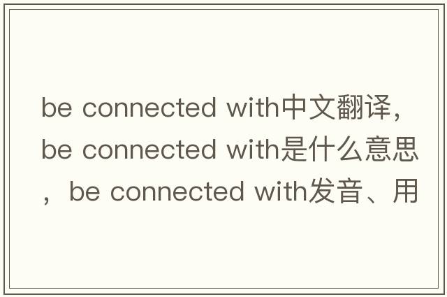 be connected with中文翻譯，be connected with是什么意思，be connected with發(fā)音、用法及例句