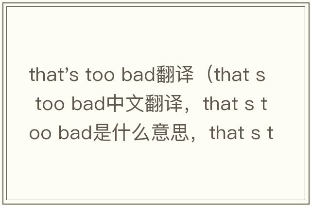 that's too bad翻譯（that s too bad中文翻譯，that s too bad是什么意思，that s too bad發(fā)音、用法及例句）