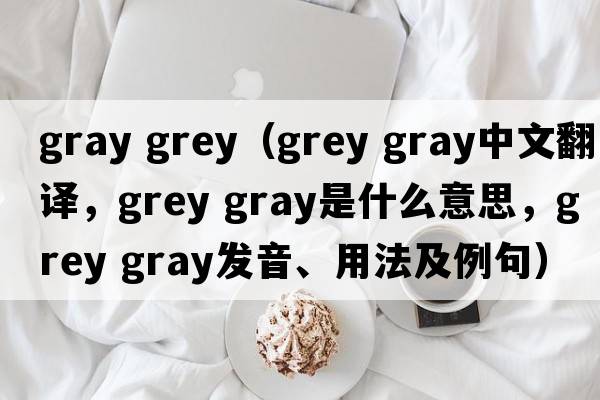 gray grey（grey gray中文翻譯，grey gray是什么意思，grey gray發(fā)音、用法及例句）