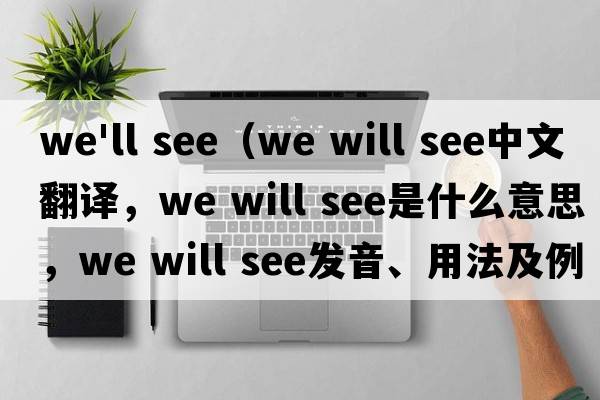 we'll see（We will see中文翻譯，We will see是什么意思，We will see發(fā)音、用法及例句）