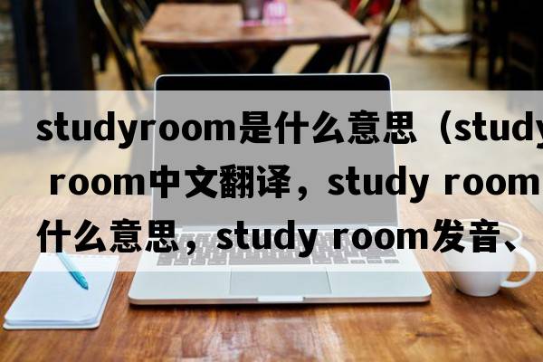 studyroom是什么意思（study room中文翻譯，study room是什么意思，study room發(fā)音、用法及例句）