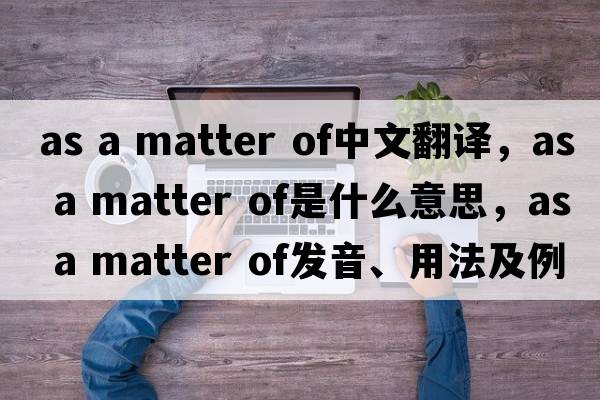 as a matter of中文翻譯，as a matter of是什么意思，as a matter of發(fā)音、用法及例句